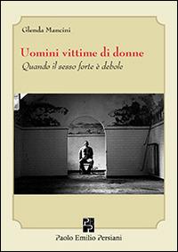 Uomini vittime di donne. Quando il sesso forte è debole - Glenda Mancini - Libro Persiani 2014, Sviluppo integrale | Libraccio.it