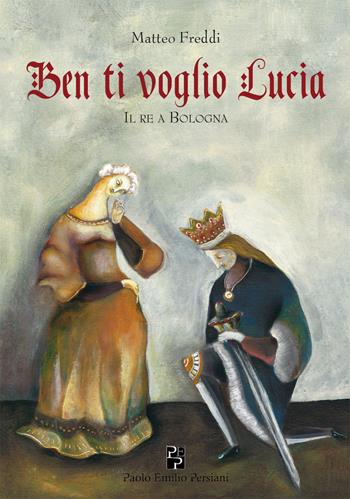 Ben ti voglio Lucia. Il re a Bologna - Matteo Freddi - Libro Persiani 2015, Narrativa | Libraccio.it