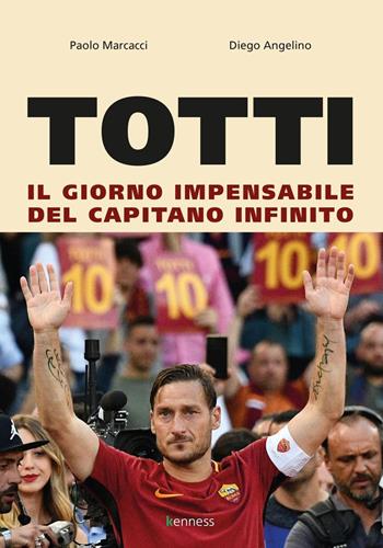 Totti. Il giorno impensabile del capitano infinito - Paolo Marcacci, Diego Angelino - Libro Kenness Publishing 2019, Sport ed esercizio fisico | Libraccio.it