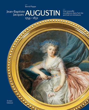 Jean-Baptiste Jacques Augustin. 1759-1832. Une nouvelle excellence dans l'art du portrait en miniature - Bernd Pappe - Libro Scripta 2015 | Libraccio.it