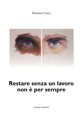 Restare senza un lavoro non è per sempre. Storia di Lavoro&società. Una realtà che diventa romanzo - Massimo Cracco - Libro Scripta 2015 | Libraccio.it