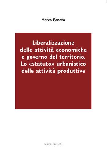 Liberalizzazione delle attività economiche e governo del territorio. Lo «statuto» urbanistico delle attività produttive - Marco Panato - Libro Scripta 2016 | Libraccio.it
