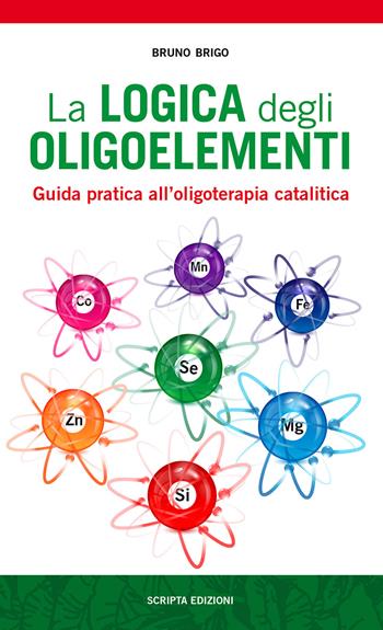 La logica degli oligoelementi. Guida pratica all'oligoterapia catalitica - Bruno Brigo - Libro Scripta 2017 | Libraccio.it