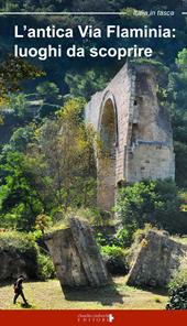 L' antica Via Flaminia. Luoghi da scoprire. Un viaggio tra Lazio, Umbria e Marche