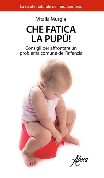 Che fatica la pupù! Consigli per affrontare un problema comune dell'infanzia - Vitalia Murgia - Libro Aboca Edizioni 2017, La salute naturale del mio bambino | Libraccio.it