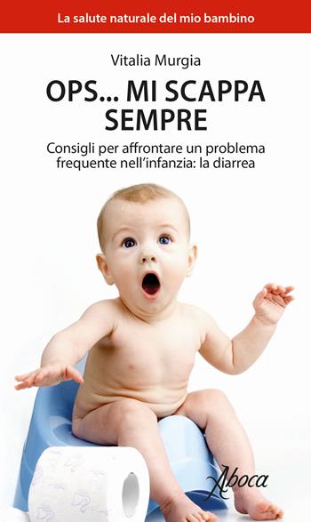 Ops... mi scappa sempre. Consigli per affrontare un problema frequente nell'infanzia: la diarrea - Vitalia Murgia - Libro Aboca Edizioni 2018, La salute naturale del mio bambino | Libraccio.it