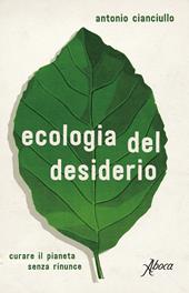 Ecologia del desiderio. Curare il pianeta senza rinunce - Antonio Cianciullo - Libro Aboca Edizioni 2018 | Libraccio.it