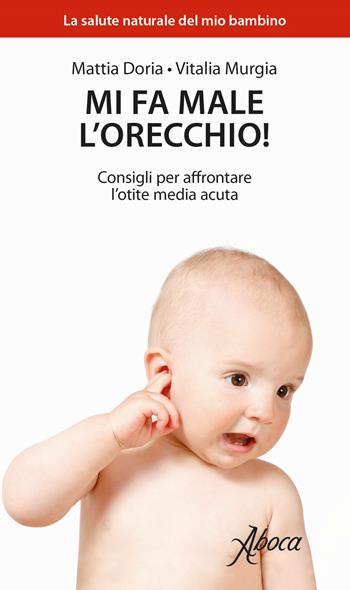 Mi fa male l'orecchio! Consigli per affrontare l'otite media acuta - Mattia Doria, Vitalia Murgia - Libro Aboca Edizioni 2018, La salute naturale del mio bambino | Libraccio.it