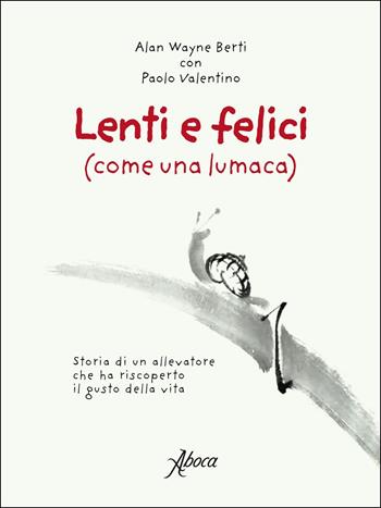 Lenti e felici (come una lumaca). Storia di un allevatore che ha riscoperto il gusto della vita - Alan Wayne Berti, Paolo Valentino - Libro Aboca Edizioni 2018 | Libraccio.it