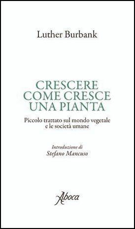 Crescere come cresce una pianta. Piccolo trattato sul mondo vegetale e le società umane - Luther Burbank - Libro Aboca Edizioni 2019 | Libraccio.it