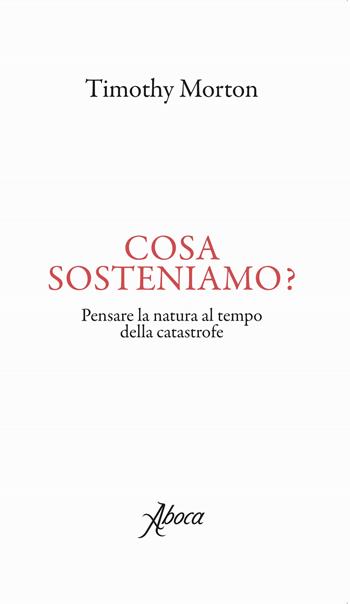 Cosa sosteniamo? Pensare la natura al tempo della catastrofe - Timothy Morton - Libro Aboca Edizioni 2019 | Libraccio.it