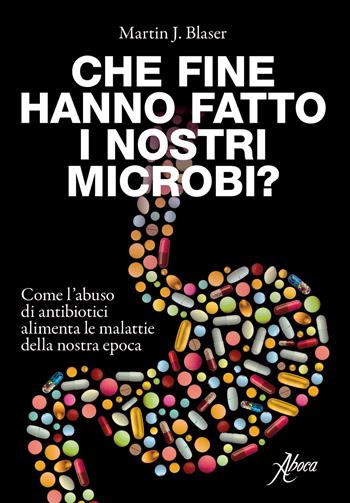Che fine hanno fatto i nostri microbi? Come l'abuso di antibiotici aumenta le malattie della nostra epoca - Martin J. Blaser - Libro Aboca Edizioni 2019 | Libraccio.it