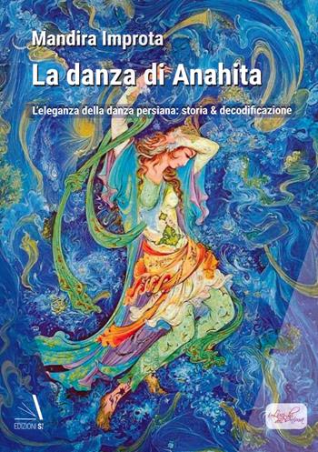 La danza di Anahita. L'eleganza della danza persiana: storia & decodificazione - Mandira Improta - Libro Edizioni Sì 2022 | Libraccio.it