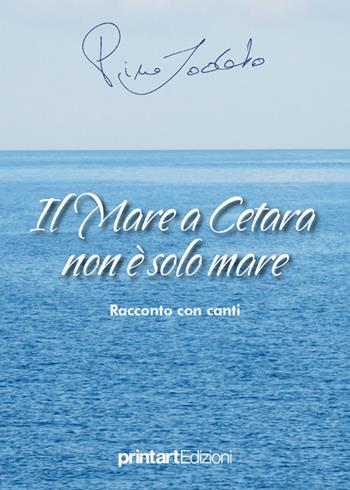 Il mare a Cetara non è solo mare. Racconto con canti - Pino Lodato - Libro Print Art 2016 | Libraccio.it