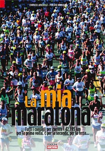 La mia maratona. Tutti i consigli per correre i 42,195 km per la prima volta. E per la seconda, per la terza... - Enrico Arcelli, Fulvio Massini - Libro Correre 2011 | Libraccio.it