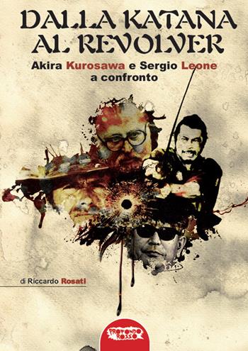 Dalla katana al revolver. Akira Kurosawa e Sergio Leone a confronto - Riccardo Rosati - Libro Profondo Rosso 2019 | Libraccio.it