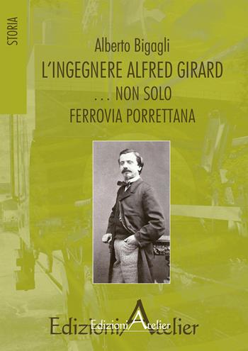 L' ingegnere Alfred Girard... non solo ferrovia porrettana - Alberto Bigagli - Libro Atelier (Pistoia) 2017, Storia | Libraccio.it