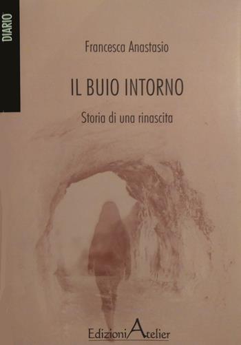 Il buio intorno. storia di una rinascita - Francesca Anastasio - Libro Atelier (Pistoia) 2021 | Libraccio.it