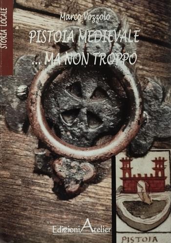 Pistoia medievale...ma non troppo - Marco Vozzolo - Libro Atelier (Pistoia) 2022 | Libraccio.it