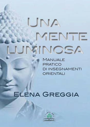 Una mente luminosa. Manuale pratico di insegnamenti orientali - Elena Greggia - Libro I Libri del Casato 2016 | Libraccio.it