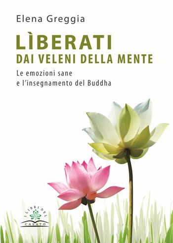 Lìberati dai veleni della mente. Le emozioni sane e l'insegnamento del Buddha - Elena Greggia - Libro I Libri del Casato 2018 | Libraccio.it