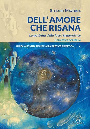 Dell'amore che risana. La dottrina della luce rigeneratrice. L’ermetica scintilla. Guida all’iniziazione e alla pratica ermetica - Stefano Mayorca - Libro I Libri del Casato 2019 | Libraccio.it