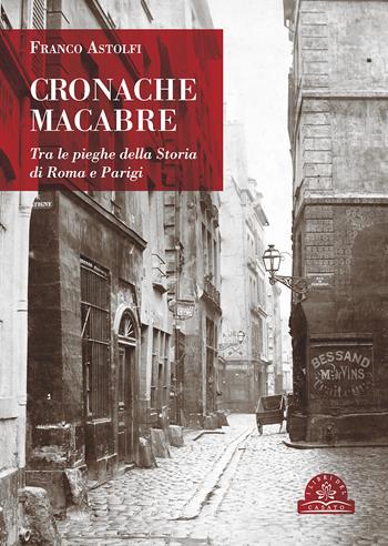 Cronache macabre. Tra le pieghe della Storia di Roma e Parigi - Franco Astolfi - Libro I Libri del Casato 2021 | Libraccio.it