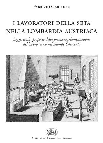 I lavoratori della seta nella Lombardia austriaca. Leggi, studi, proposte della prima regolamentazione del lavoro serico nel secondo Settecento - Fabrizio Cartocci - Libro Dominioni 2018 | Libraccio.it