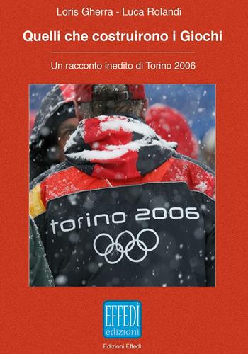 Quelli che costruirono i giochi. Un racconto inedito di Torino 2006 - Loris Gherra, Luca Rolandi - Libro Edizioni Effedì 2016 | Libraccio.it