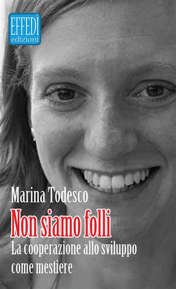 Non siamo folli. La cooperazione allo sviluppo come mestiere - Marina Todesco - Libro Edizioni Effedì 2016 | Libraccio.it