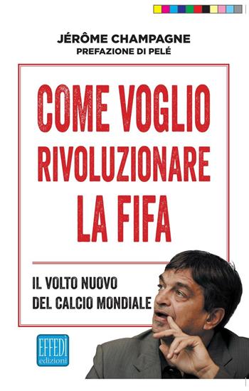 Come voglio rivoluzionare la Fifa. Il volto nuovo del calcio mondiale - Jerome Champagne - Libro Edizioni Effedì 2016 | Libraccio.it