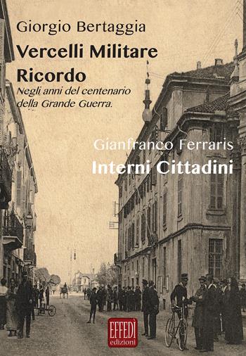 Vercelli militare. Ricordo. Negli anni del centenario della grande guerra-Interni cittadini - Giorgio Bertaggia, Gianfranco Ferraris - Libro Edizioni Effedì 2016 | Libraccio.it