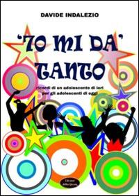 '70 mi dà tanto. Ricordi di un adolescente di ieri per gli adolescenti di oggi - Davide Indalezio - Libro Edizioni della Goccia 2014 | Libraccio.it