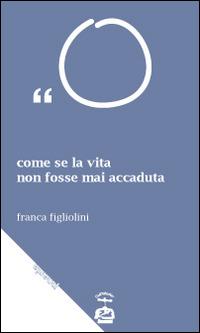 Come se la vita non fosse mai accaduta. Trattasi di esagerazioni letterarie - Franca Figliolini - Libro Chi Più Ne Art Edizioni 2014 | Libraccio.it