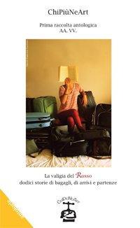 La valigia del rosso. Dodici storie di bagagli, di arrivi e partenze  - Libro Chi Più Ne Art Edizioni 2014 | Libraccio.it
