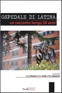 Ospedale di latina. Un racconto lungo 50 anni - Licia Pastore, Dario Petti, Rita Salvatori - Libro Annales 2014 | Libraccio.it
