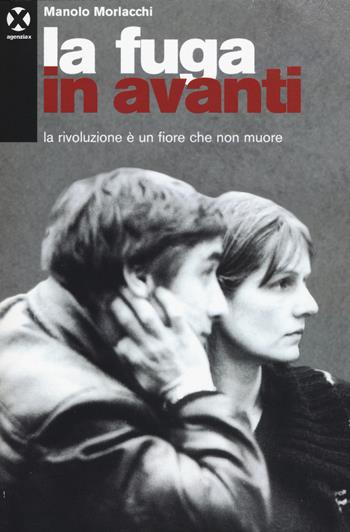 La fuga in avanti. La rivoluzione è un fiore che non muore - Manolo Morlacchi - Libro Agenzia X 2015 | Libraccio.it