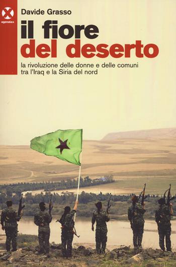 Il fiore del deserto. La rivoluzione delle donne e delle comuni tra l'Iraq e la Siria del nord - Davide Grasso - Libro Agenzia X 2018 | Libraccio.it
