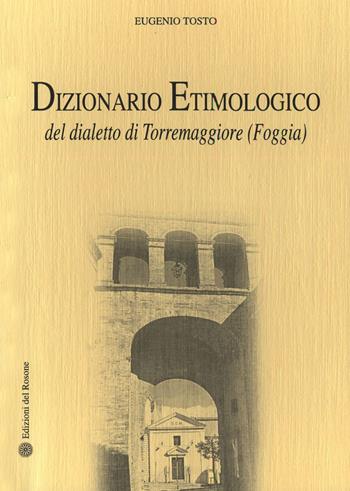 Dizionario etimologico del dialetto di Torremaggiore (Foggia) - Eugenio Tosto - Libro Edizioni del Rosone 2015, Fuori collana | Libraccio.it