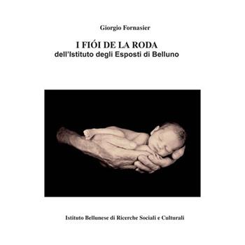 I fiói de la roda dell'Istituto degli Esposti di Belluno - Giorgio Fornasier - Libro Ist. Bellunese Ricerche Soc. 2018, Serie quaderni | Libraccio.it