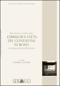 Gli organi e la musica nella chiesa di S. Lucia del Gonfalone in Roma dal Cinquecento all'Ottocento - Andrea Panfili - Libro Ass. Culturale G. Serassi 2014 | Libraccio.it