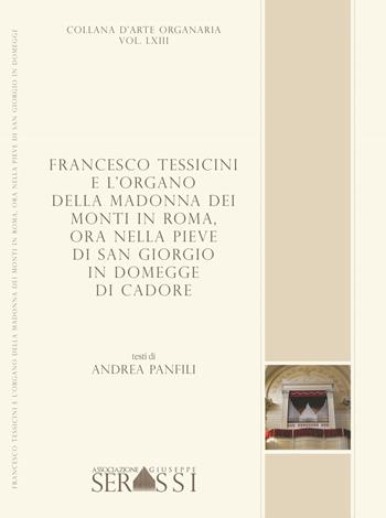 Francesco Tessicini e l'organo della Madonna dei Monti in Roma, ora nella Pieve di San Giorgio in Domegge di Cadore - Andrea Panfili - Libro Ass. Culturale G. Serassi 2018 | Libraccio.it