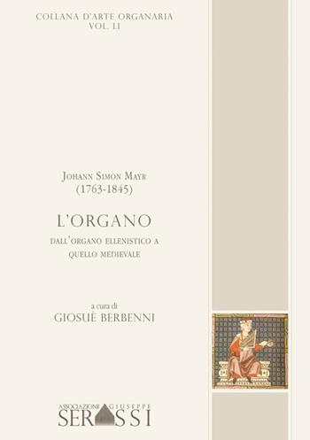 Johann Simon Mayr (1763-1845). L’organo. Dall’organo ellenistico a quello medioevale - Giosuè Berbenni - Libro Ass. Culturale G. Serassi 2017 | Libraccio.it