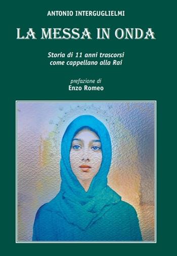 La messa in onda. Storia di 11 anni come cappellano Rai - Antonio Interguglielmi - Libro Santa Francesca Romana 2021 | Libraccio.it