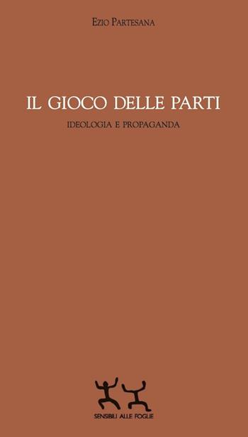 Il gioco delle parti. Ideologia e propaganda - Ezio M. Partesana - Libro Sensibili alle Foglie 2015 | Libraccio.it