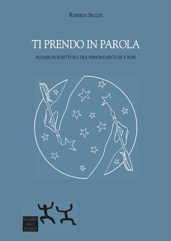 Ti prendo in parola. Scambi di scrittura tra persone recluse e non - Roberta Secchi - Libro Sensibili alle Foglie 2016 | Libraccio.it