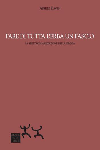 Fare di tutta l'erba un fascio. La spettacolarizzazione della droga - Afshin Kaveh - Libro Sensibili alle Foglie 2017 | Libraccio.it