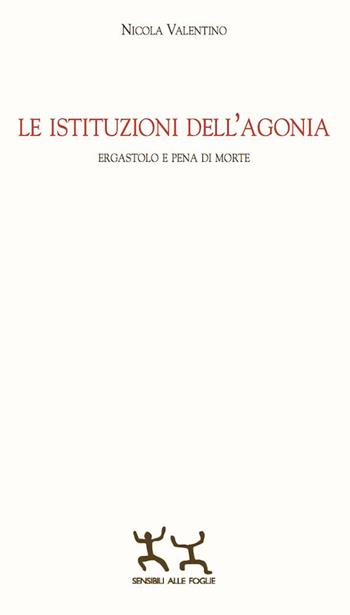 Le istituzioni dell'agonia. Ergastolo e pena di morte - Nicola Valentino - Libro Sensibili alle Foglie 2017 | Libraccio.it