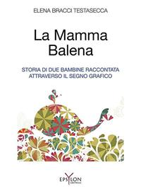 La mamma balena. Storia di due bambine raccontata attraverso il segno grafico. Ediz. illustrata - Elena Bracci Testasecca - Libro Epsylon (Roma) 2013, Età evolutiva | Libraccio.it