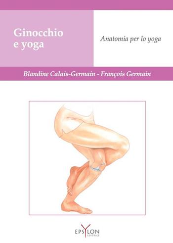 Ginocchio e yoga. Anatomia per lo yoga - Blandine Calais-Germain, François Germain - Libro Epsylon (Roma) 2023 | Libraccio.it
